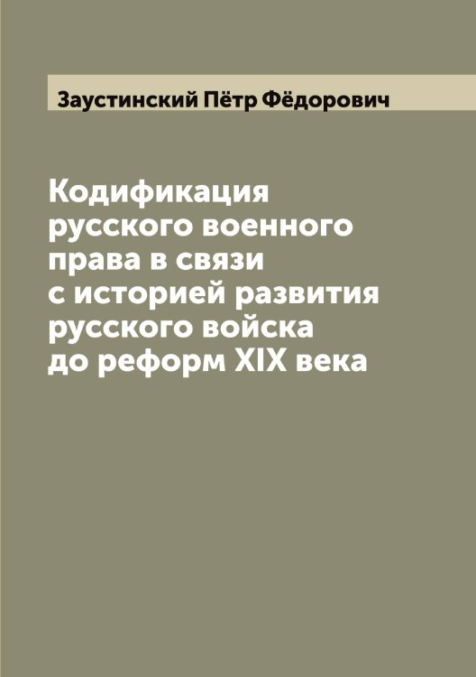 Обложка книги «Кодификация русского военного права в связи с историей развития русского войска до реформ XIX века» — Заустинский Пётр Фёдорович, ISBN 9785519858793