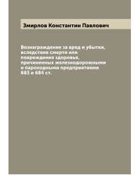 Вознаграждение за вред и убытки, вследствие смерти или повреждения здоровья, причиненных железнодорожными и пароходными предприятиями 683 и 684 ст.