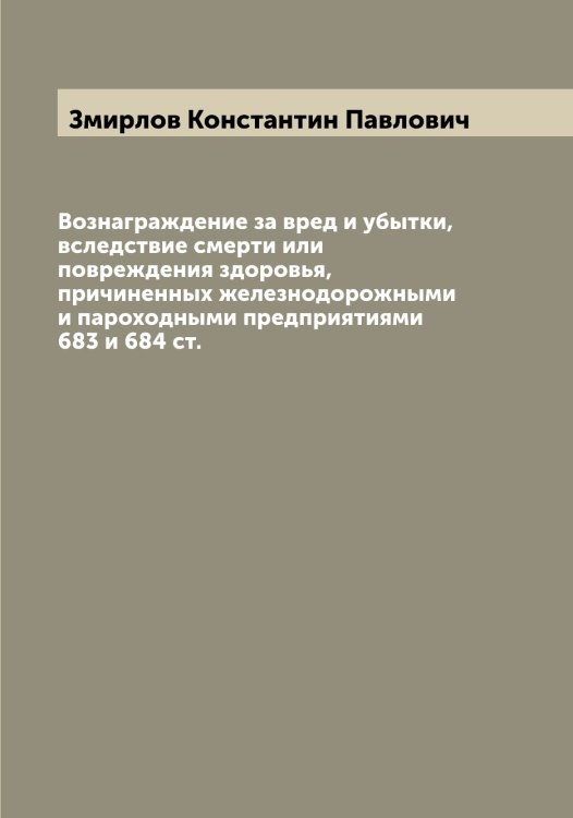 Обложка книги «Вознаграждение за вред и убытки, вследствие смерти или повреждения здоровья, причиненных железнодорожными и пароходными предприятиями 683 и 684 ст.» — Змирлов Константин Павлович, ISBN 9785519862639