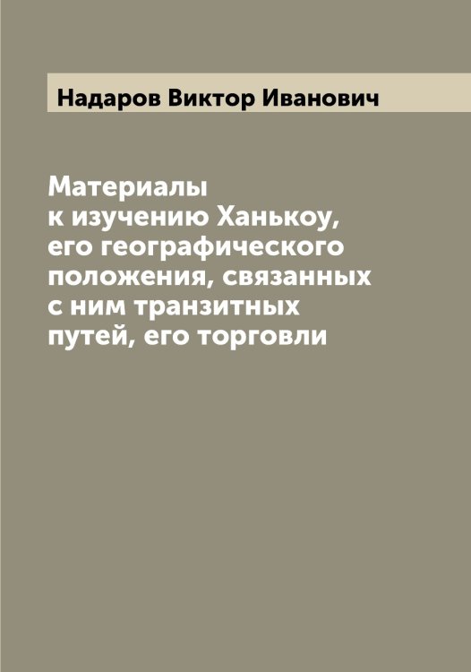 Обложка книги «Материалы к изучению Ханькоу, его географического положения, связанных с ним транзитных путей, его торговли» — Надаров Виктор Иванович, ISBN 9785519985154