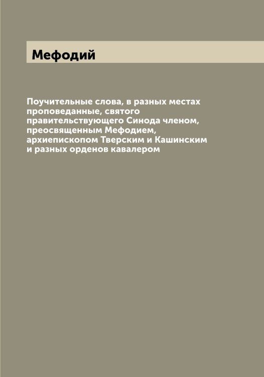 Поучительные слова, в разных местах проповеданные, святого правительствующего Синода членом, преосвященным Мефодием, архиепископом Тверским и Кашинским и разных орденов кавалером Обложка книги «Поучительные слова, в разных местах проповеданные, святого правительствующего Синода членом, преосвященным Мефодием, архиепископом Тверским и Кашинским и разных орденов кавалером» — Мефодий, ISBN 9785519963527