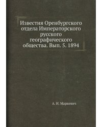Известия Оренбургского отдела Императорского русского географического общества. Вып. 5. 1894