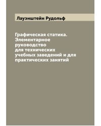 Графическая статика. Элементарное руководство для технических учебных заведений и для практических занятий