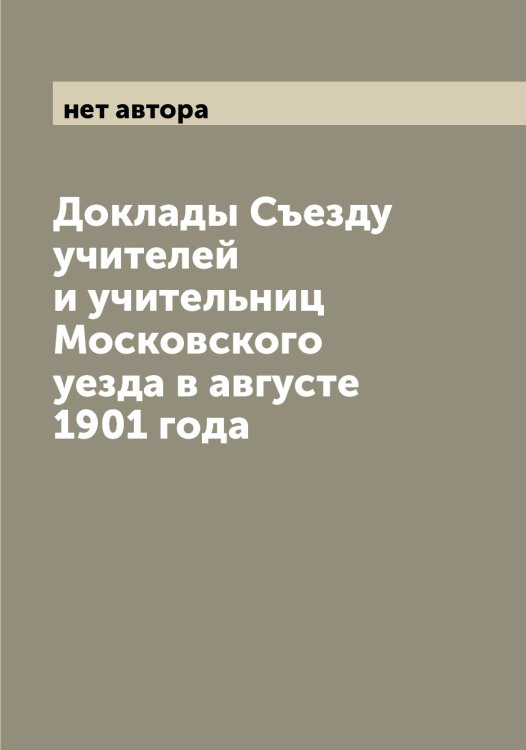 Обложка книги «Доклады Съезду учителей и учительниц Московского уезда в августе 1901 года» — нет автора, ISBN 9785519977906