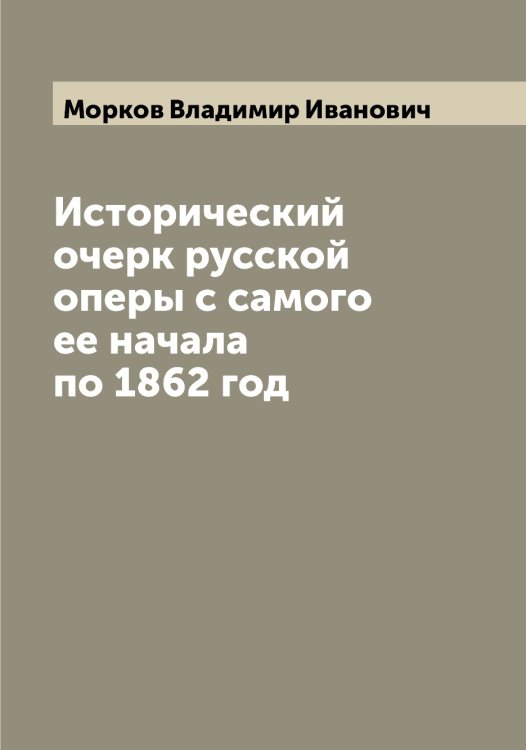 Обложка книги «Исторический очерк русской оперы с самого ее начала по 1862 год» — Морков Владимир Иванович, ISBN 9785519974516