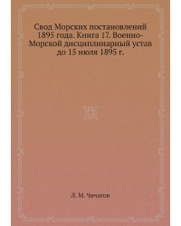 Свод Морских постановлений 1895 года. Книга 17. Военно-Морской дисциплинарный устав до 15 июля 1895 г.