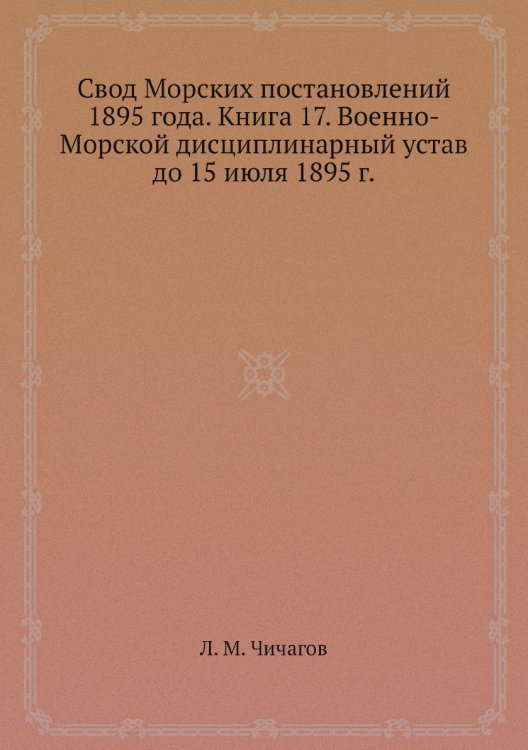 Свод Морских постановлений 1895 года. Книга 17. Военно-Морской дисциплинарный устав до 15 июля 1895 г. Свод Морских постановлений 1895 года. Книга 17. Военно-Морской дисциплинарный устав до 15 июля 1895 г.