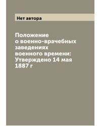 Положение о военно-врачебных заведениях военного времени: Утверждено 14 мая 1887 г
