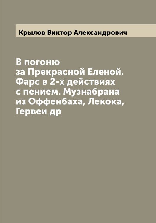 Обложка книги «В погоню за Прекрасной Еленой. Фарс в 2-х действиях с пением. Музнабрана из Оффенбаха, Лекока, Гервеи др» — Крылов Виктор Александрович, ISBN 9785519913645