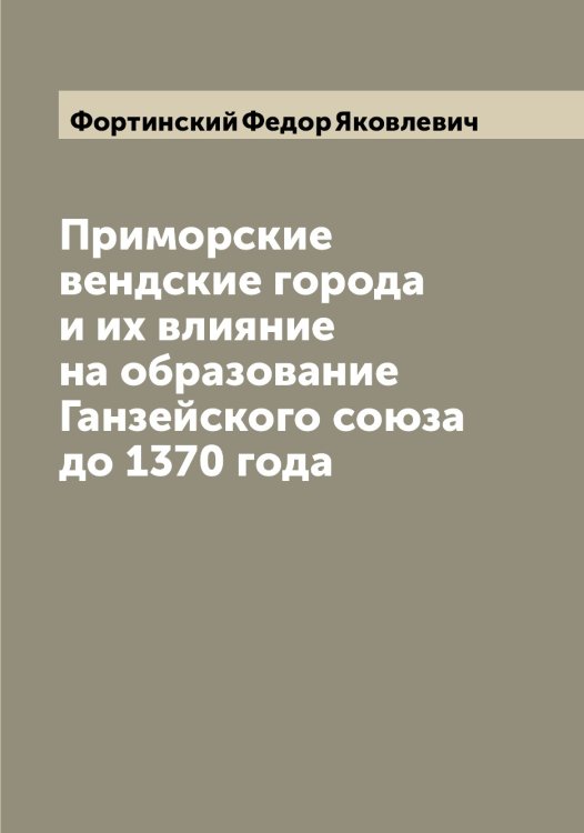 Обложка книги «Приморские вендские города и их влияние на образование Ганзейского союза до 1370 года» — Фортинский Федор Яковлевич, ISBN 9785521285686