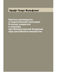Краткое руководство к теоретической геометрии. В пользу учащагося в гимназии при Императорской Академии наук российскаго юношества