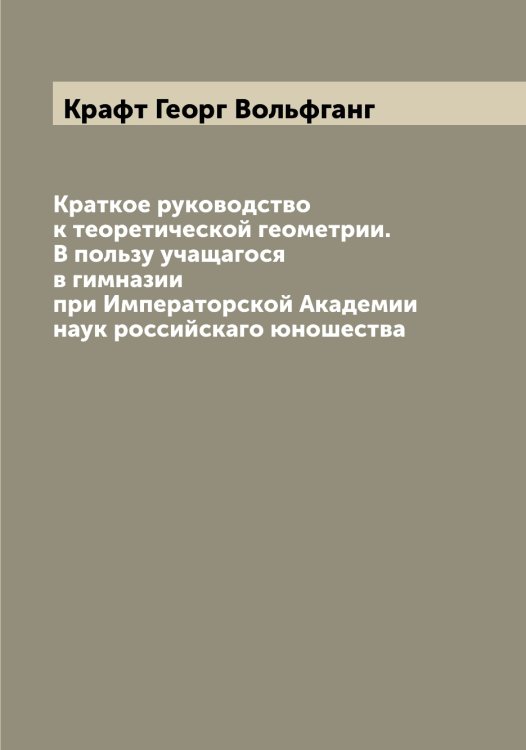 Обложка книги «Краткое руководство к теоретической геометрии. В пользу учащагося в гимназии при Императорской Академии наук российскаго юношества» — Крафт Георг Вольфганг, ISBN 9785519910019