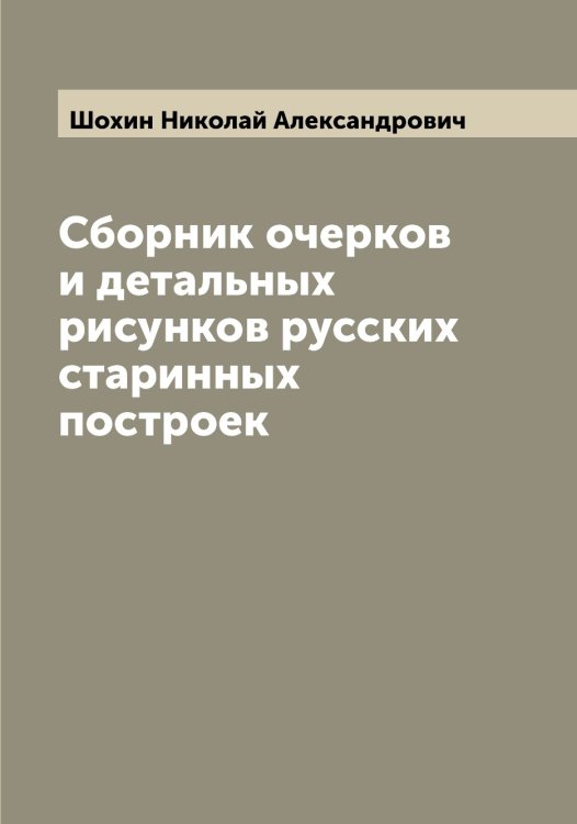 Сборник очерков и детальных рисунков русских старинных построек Обложка книги «Сборник очерков и детальных рисунков русских старинных построек» — Шохин Николай Александрович, ISBN 9785521315109