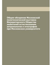 Общее обозрение Московской политехнической выставки Императорского Общества любителей естествознания, антропологии и этнографии при Московском университете