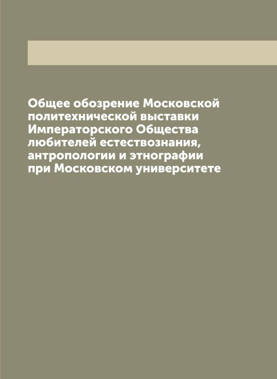Обложка книги «Общее обозрение Московской политехнической выставки Императорского Общества любителей естествознания, антропологии и этнографии при Московском университете» — нет автора, ISBN 9785519976848