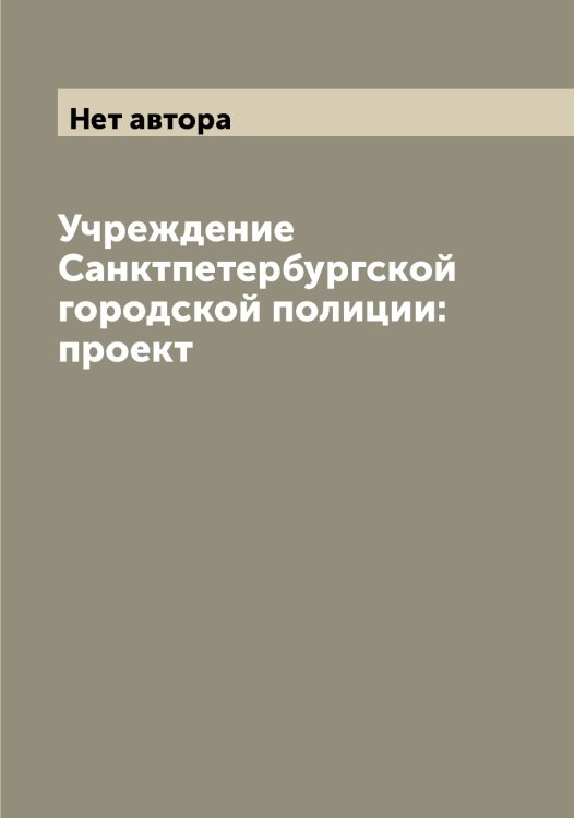 Обложка книги «Учреждение Санктпетербургской городской полиции: проект» — Нет автора, ISBN 9785519827256