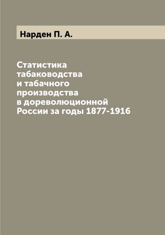 Обложка книги «Статистика табаководства и табачного производства в дореволюционной России за годы 1877-1916» — Нарден П. А., ISBN 9785519986465
