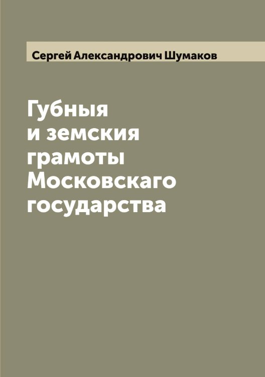 Обложка книги «Губныя и земския грамоты Московскаго государства» — Сергей Александрович Шумаков, ISBN 9785521387373