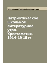 Патриотическое школьное литературное утро. Хрестоматия. 1914-19 15 гг