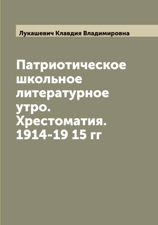 Обложка книги «Патриотическое школьное литературное утро. Хрестоматия. 1914-19 15 гг» — Лукашевич Клавдия Владимировна, ISBN 9785519940351