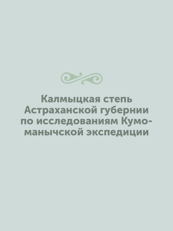 Калмыцкая степь Астраханской губернии по иcследованиям Кумо-манычской экспедиции