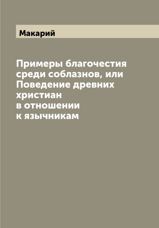 Обложка книги «Примеры благочестия среди соблазнов, или Поведение древних христиан в отношении к язычникам» — Макарий, ISBN 9785519947879