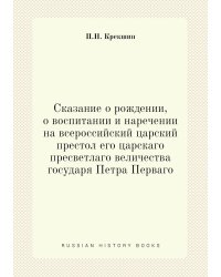 Сказание о рождении, о воспитании и наречении на всероссийский царский престол его царскаго пресветлаго величества государя Петра Перваго