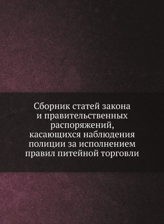 Сборник статей закона и правительственных распоряжений, касающихся наблюдения полиции за исполнением правил питейной торговли