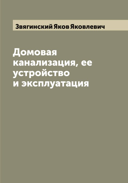Домовая канализация, ее устройство и эксплуатация Обложка книги «Домовая канализация, ее устройство и эксплуатация» — Звягинский Яков Яковлевич, ISBN 9785519859523