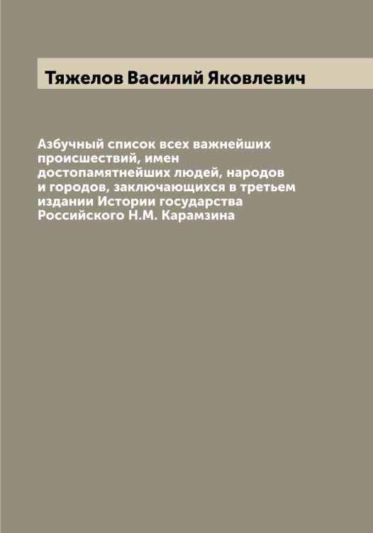 Обложка книги «Азбучный список всех важнейших происшествий, имен достопамятнейших людей, народов и городов, заключающихся в третьем издании Истории государства Российского Н.М. Карамзина» — Тяжелов Василий Яковлевич, ISBN 9785519781190