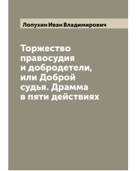 Торжество правосудия и добродетели, или Доброй судья. Драмма в пяти действиях