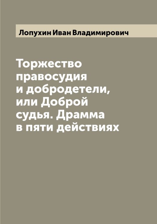 Обложка книги «Торжество правосудия и добродетели, или Доброй судья. Драмма в пяти действиях» — Лопухин Иван Владимирович, ISBN 9785519939201