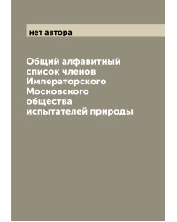 Общий алфавитный список членов Императорского Московского общества испытателей природы