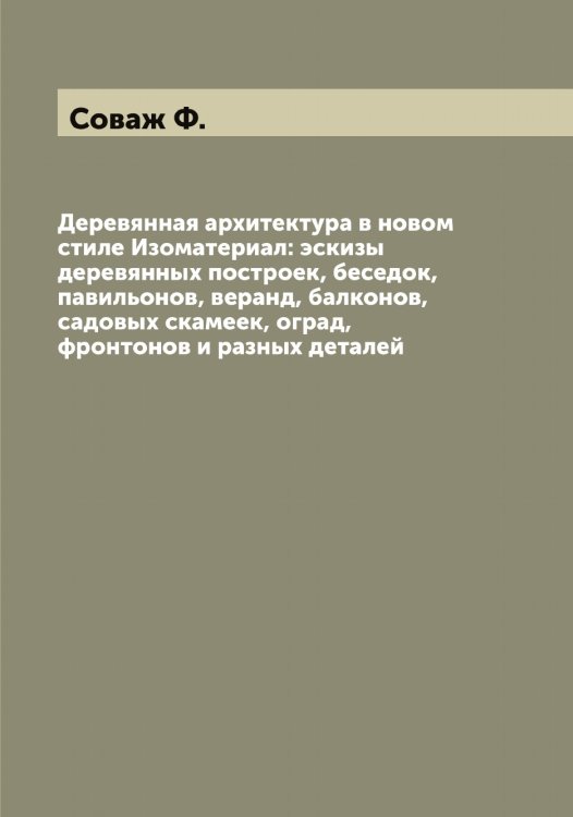 Обложка книги «Деревянная архитектура в новом стиле Изоматериал: эскизы деревянных построек, беседок, павильонов, веранд, балконов, садовых скамеек, оград, фронтонов и разных деталей» — Соваж Ф., ISBN 9785519744546