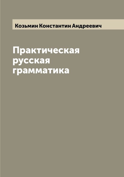 Обложка книги «Практическая русская грамматика» — Козьмин Константин Андреевич, ISBN 9785519897310