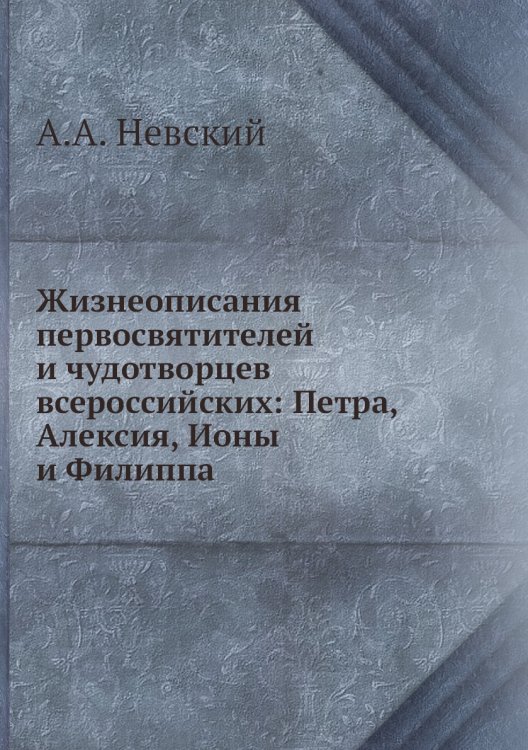 Жизнеописания первосвятителей и чудотворцев всероссийских: Петра, Алексия, Ионы и Филиппа Жизнеописания первосвятителей и чудотворцев всероссийских: Петра, Алексия, Ионы и Филиппа
