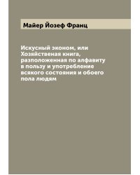Искусный эконом, или Хозяйственая книга, разположенная по алфавиту в пользу и употребление всякого состояния и обоего пола людям