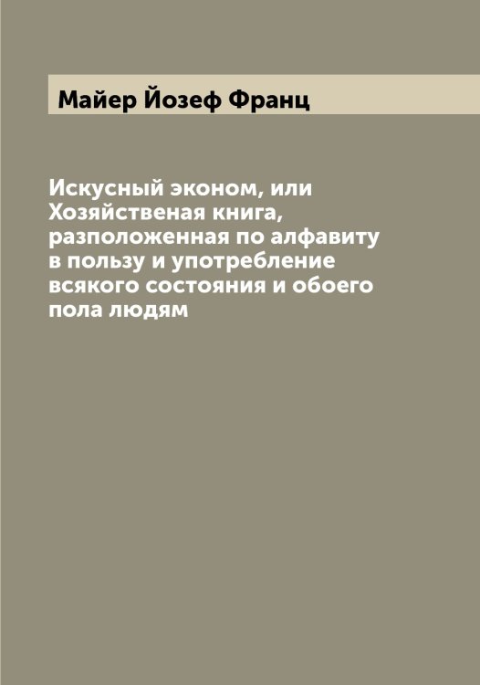 Искусный эконом, или Хозяйственая книга, разположенная по алфавиту в пользу и употребление всякого состояния и обоего пола людям Обложка книги «Искусный эконом, или Хозяйственая книга, разположенная по алфавиту в пользу и употребление всякого состояния и обоего пола людям» — Майер Йозеф Франц, ISBN 9785519946360
