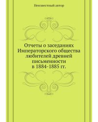 Отчеты о заседаниях Императорского общества любителей древней письменности в 1884-1885 гг.