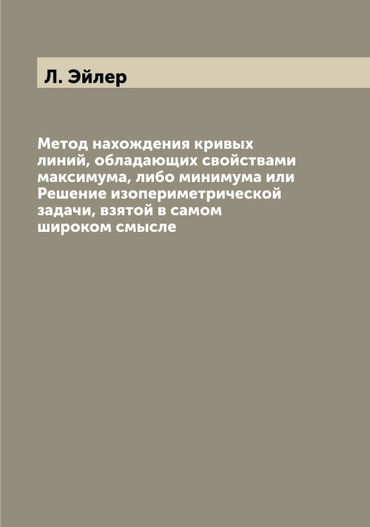 Обложка книги «Метод нахождения кривых линий, обладающих свойствами максимума, либо минимума или Решение изопериметрической задачи, взятой в самом широком смысле» — Л. Эйлер, ISBN 9785521390755