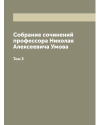 Собрание сочинений профессора Николая Алексеевича Умова, издаваемое Московским обществом испытателей природы и Обществом содействия успехам опытных наук и их практических применений имени Х.С. Леденцова