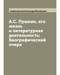 А.С. Пушкин, его жизнь и литературная деятельность: Биографический очерк