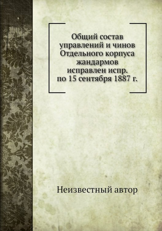 Общий состав управлений и чинов Отдельного корпуса жандармов исправлен испр. по 15 сентября 1887 г.