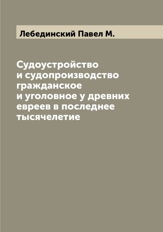 Обложка книги «Судоустройство и судопроизводство гражданское и уголовное у древних евреев в последнее тысячелетие» — Лебединский Павел М., ISBN 9785519927222