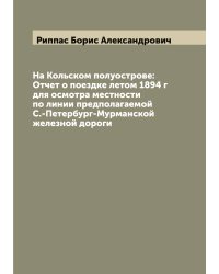 На Кольском полуострове: Отчет о поездке летом 1894 г для осмотра местности по линии предполагаемой С.-Петербург-Мурманской железной дороги