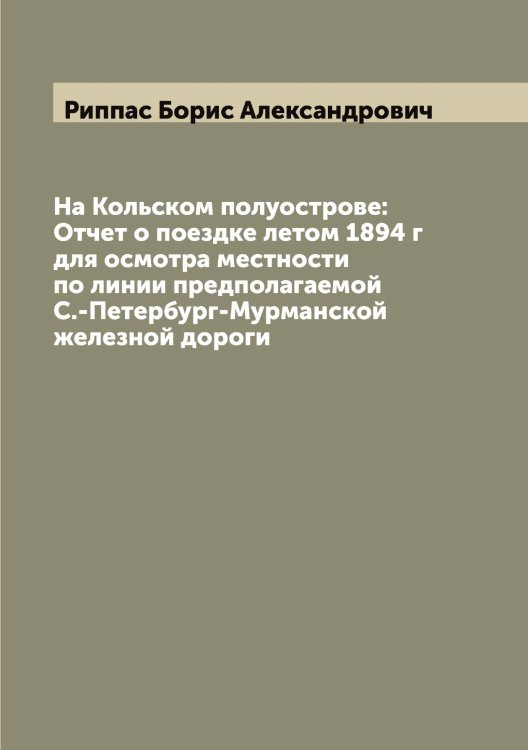 Обложка книги «На Кольском полуострове: Отчет о поездке летом 1894 г для осмотра местности по линии предполагаемой С.-Петербург-Мурманской железной дороги» — Риппас Борис Александрович, ISBN 9785519807647
