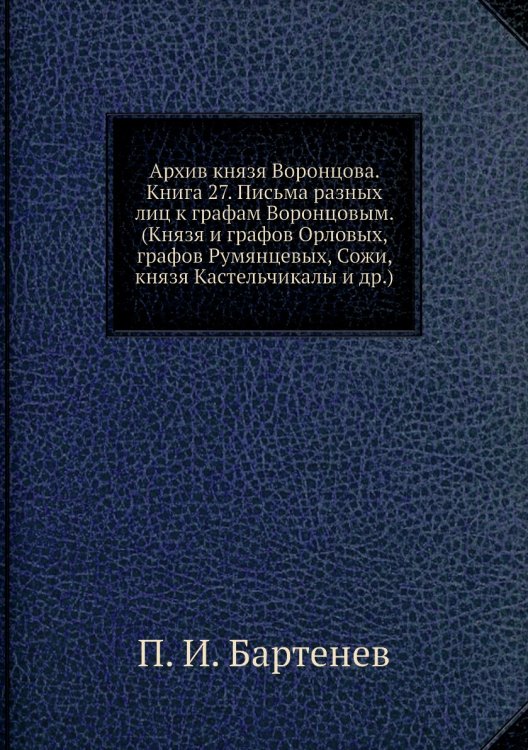 Архив князя Воронцова. Книга 27. Письма разных лиц к графам Воронцовым. (Князя и графов Орловых, графов Румянцевых, Сожи, князя Кастельчикалы и др.)