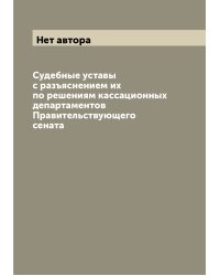 Судебные уставы с разъяснением их по решениям кассационных департаментов Правительствующего сената