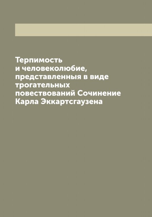 Обложка книги «Терпимость и человеколюбие, представленныя в виде трогательных повествований Сочинение Карла Эккартсгаузена» — Карл Эккартсгаузен, ISBN 9785521391165