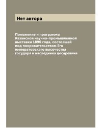 Положение и программы Казанской научно-промышленной выставки 1890 года, состоящей под покровительством Его императорскаго высочества государя и наследника цесаревича